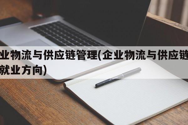 企业物流与供应链管理(企业物流与供应链管理就业方向)