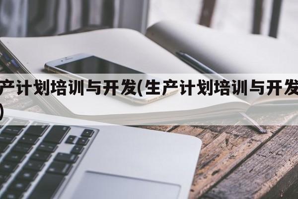 生产计划培训与开发(生产计划培训与开发总结)